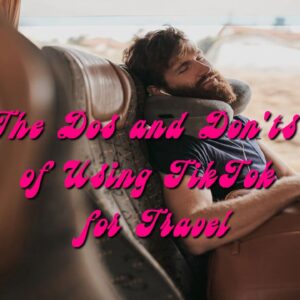The Dos and Don’ts of Using TikTok for Travel